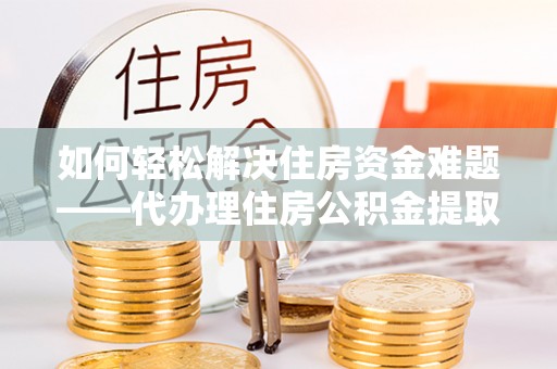 上海如何轻松解决住房资金难题——代办理住房公积金提取服务详解