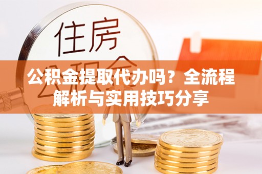 上海公积金提取代办吗？全流程解析与实用技巧分享