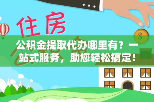 上海公积金提取代办哪里有？一站式服务，助您轻松搞定！