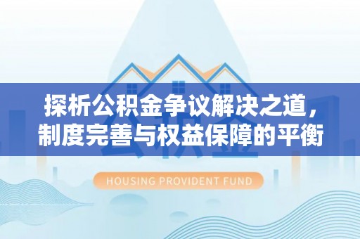 上海探析公积金争议解决之道，制度完善与权益保障的平衡点