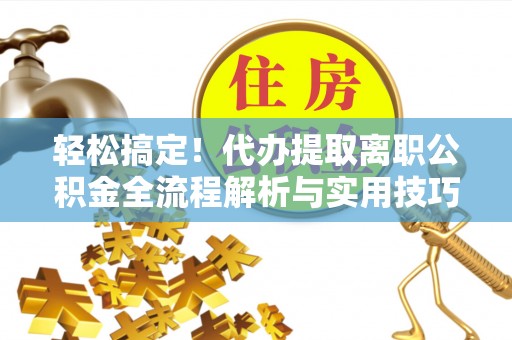 上海轻松搞定！代办提取离职公积金全流程解析与实用技巧