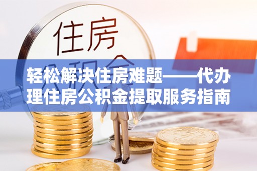 上海轻松解决住房难题——代办理住房公积金提取服务指南