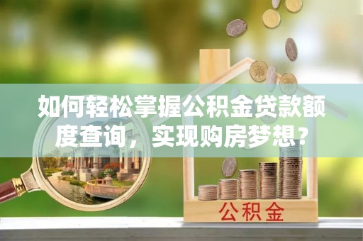 上海如何轻松掌握公积金贷款额度查询，实现购房梦想？