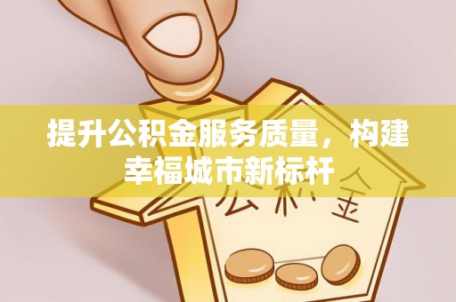 上海提升公积金服务质量，构建幸福城市新标杆