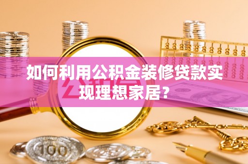 上海如何利用公积金装修贷款实现理想家居？