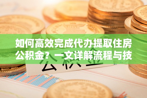 上海如何高效完成代办提取住房公积金？一文详解流程与技巧