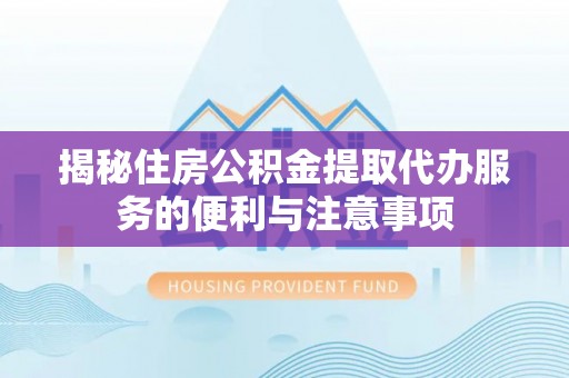 上海揭秘住房公积金提取代办服务的便利与注意事项