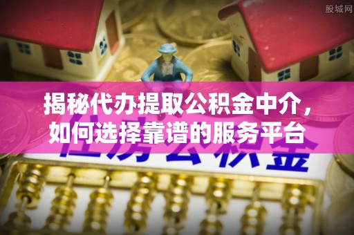 上海揭秘代办提取公积金中介，如何选择靠谱的服务平台
