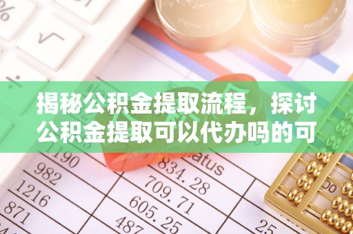 上海揭秘公积金提取流程，探讨公积金提取可以代办吗的可行性与注意事项