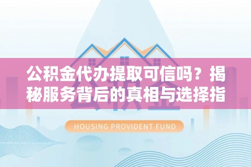 上海公积金代办提取可信吗？揭秘服务背后的真相与选择指南