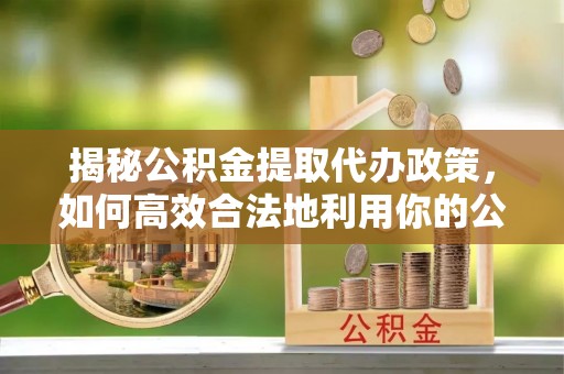 上海揭秘公积金提取代办政策，如何高效合法地利用你的公积金