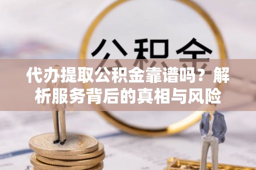上海代办提取公积金靠谱吗？解析服务背后的真相与风险