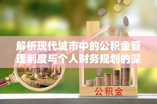 上海解析现代城市中的公积金管理制度与个人财务规划的深度关联