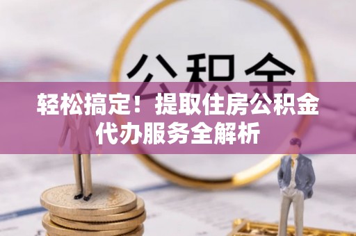 上海轻松搞定！提取住房公积金代办服务全解析