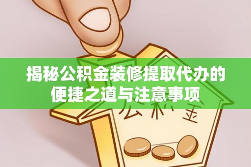 上海揭秘公积金装修提取代办的便捷之道与注意事项