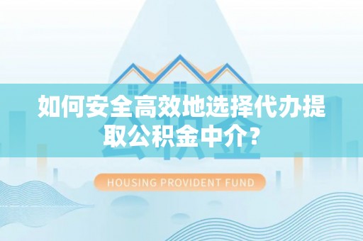 上海如何安全高效地选择代办提取公积金中介？