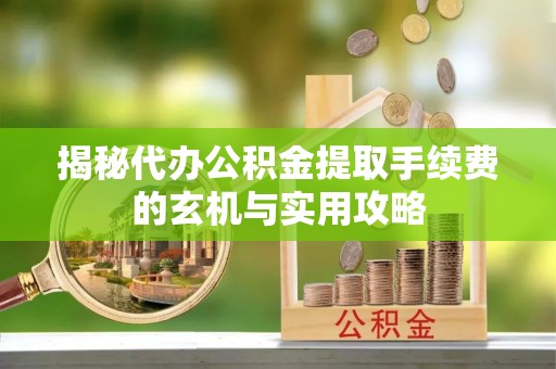 上海揭秘代办公积金提取手续费的玄机与实用攻略