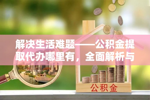 上海解决生活难题——公积金提取代办哪里有，全面解析与服务推荐