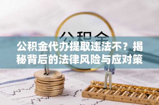 上海公积金代办提取违法不？揭秘背后的法律风险与应对策略