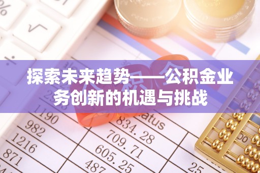 上海探索未来趋势——公积金业务创新的机遇与挑战
