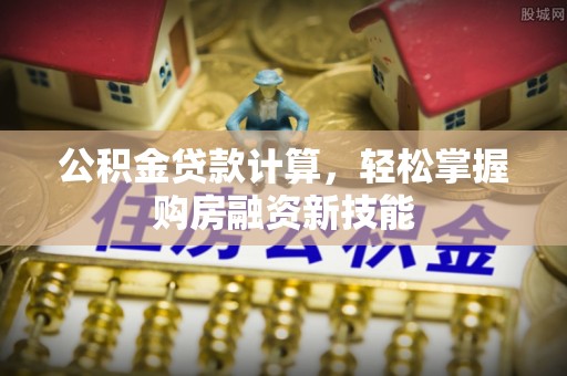 上海公积金贷款计算，轻松掌握购房融资新技能