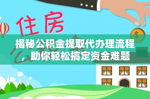 上海揭秘公积金提取代办理流程，助你轻松搞定资金难题