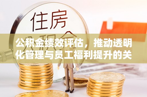 上海公积金绩效评估，推动透明化管理与员工福利提升的关键