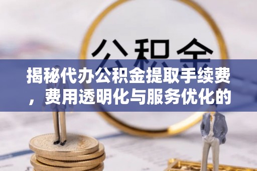 上海揭秘代办公积金提取手续费，费用透明化与服务优化的关键