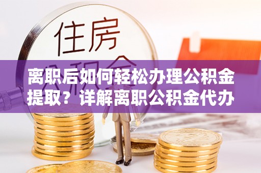 上海离职后如何轻松办理公积金提取？详解离职公积金代办提取流程