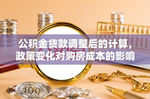 上海公积金贷款调整后的计算，政策变化对购房成本的影响与应对策略