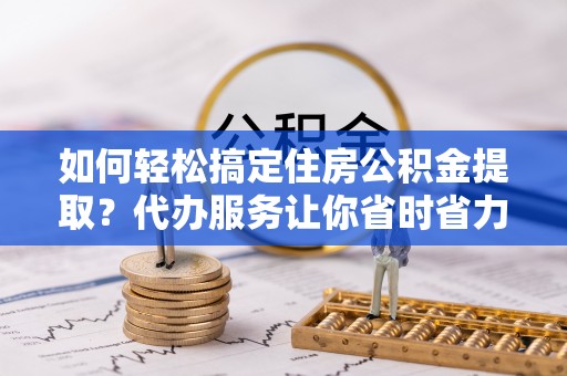 上海如何轻松搞定住房公积金提取？代办服务让你省时省力