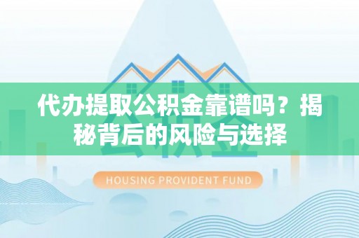 上海代办提取公积金靠谱吗？揭秘背后的风险与选择