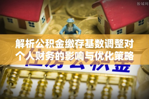 上海解析公积金缴存基数调整对个人财务的影响与优化策略