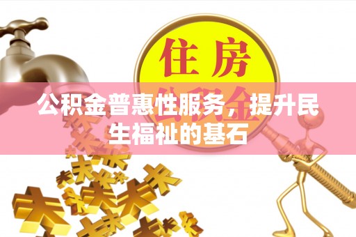 上海公积金普惠性服务，提升民生福祉的基石