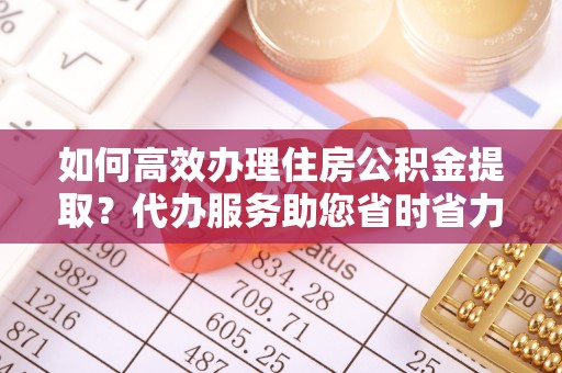 上海如何高效办理住房公积金提取？代办服务助您省时省力