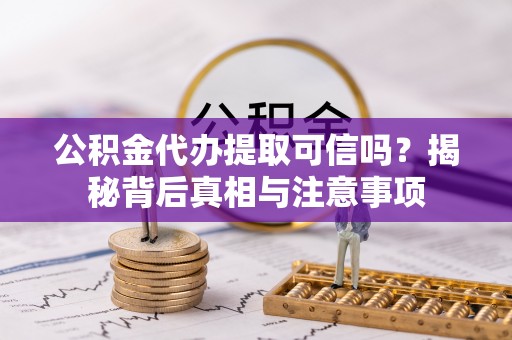 上海公积金代办提取可信吗？揭秘背后真相与注意事项