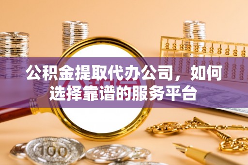 上海公积金提取代办公司，如何选择靠谱的服务平台