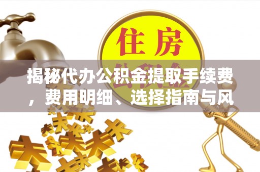 上海揭秘代办公积金提取手续费，费用明细、选择指南与风险防范