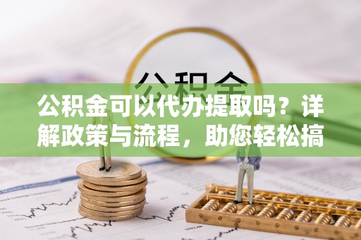 上海公积金可以代办提取吗？详解政策与流程，助您轻松搞定！