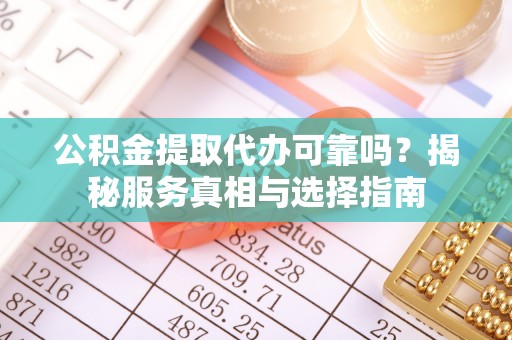 上海公积金提取代办可靠吗？揭秘服务真相与选择指南