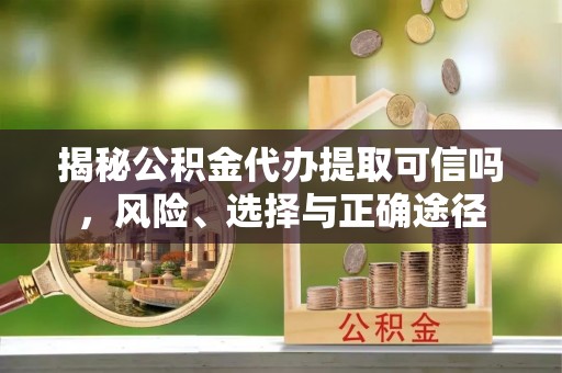 上海揭秘公积金代办提取可信吗，风险、选择与正确途径