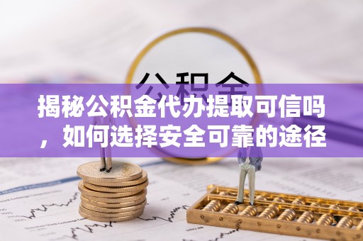 上海揭秘公积金代办提取可信吗，如何选择安全可靠的途径