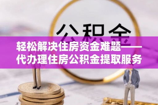 上海轻松解决住房资金难题——代办理住房公积金提取服务详解