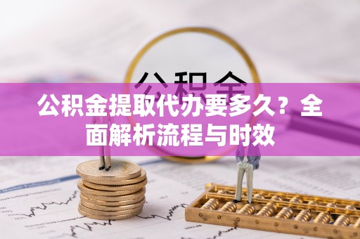 上海公积金提取代办要多久？全面解析流程与时效