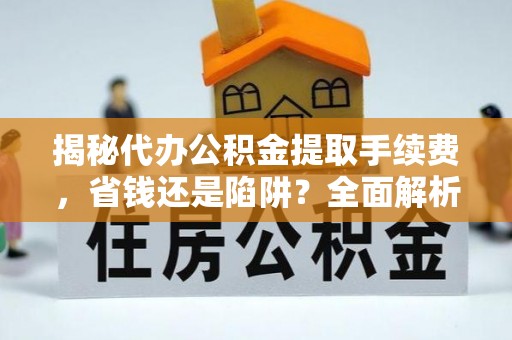 上海揭秘代办公积金提取手续费，省钱还是陷阱？全面解析与避坑指南