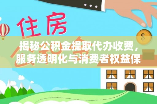 上海揭秘公积金提取代办收费，服务透明化与消费者权益保障