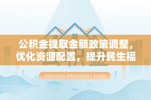 上海公积金提取金额政策调整，优化资源配置，提升民生福祉