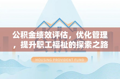 上海公积金绩效评估，优化管理，提升职工福祉的探索之路