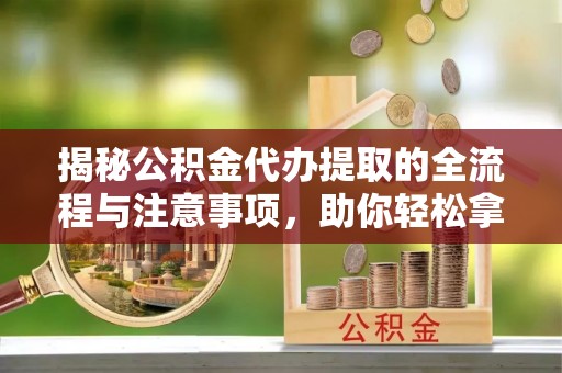 上海揭秘公积金代办提取的全流程与注意事项，助你轻松拿回属于自己的钱
