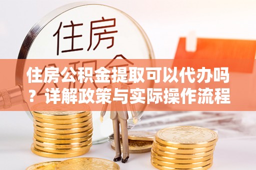 上海住房公积金提取可以代办吗？详解政策与实际操作流程